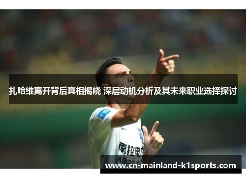 扎哈维离开背后真相揭晓 深层动机分析及其未来职业选择探讨