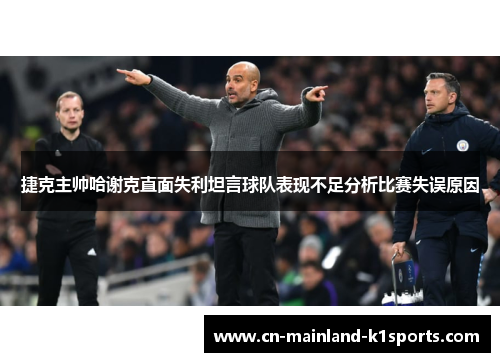 捷克主帅哈谢克直面失利坦言球队表现不足分析比赛失误原因