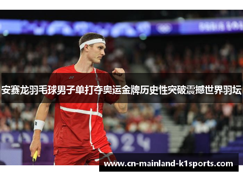 安赛龙羽毛球男子单打夺奥运金牌历史性突破震撼世界羽坛