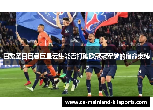 巴黎圣日耳曼巨星云集能否打破欧冠冠军梦的宿命束缚