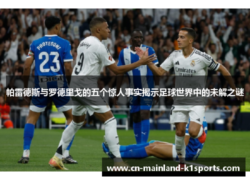 帕雷德斯与罗德里戈的五个惊人事实揭示足球世界中的未解之谜 帕雷德斯与罗德里戈的五个惊人事实揭示足球世界中的未解之谜