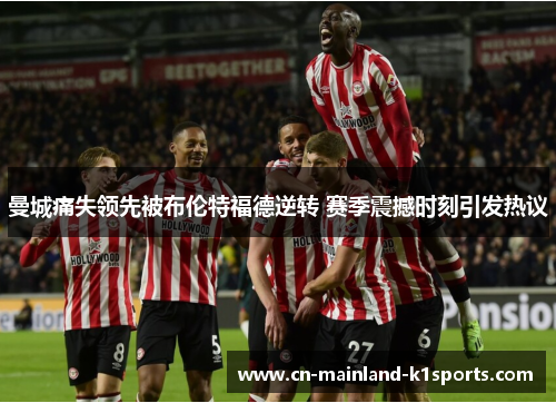 曼城痛失领先被布伦特福德逆转 赛季震撼时刻引发热议