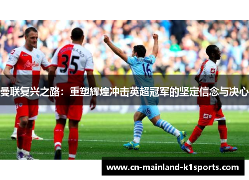曼联复兴之路：重塑辉煌冲击英超冠军的坚定信念与决心