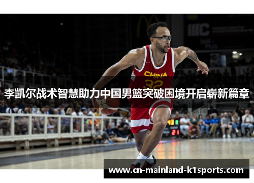 李凯尔战术智慧助力中国男篮突破困境开启崭新篇章