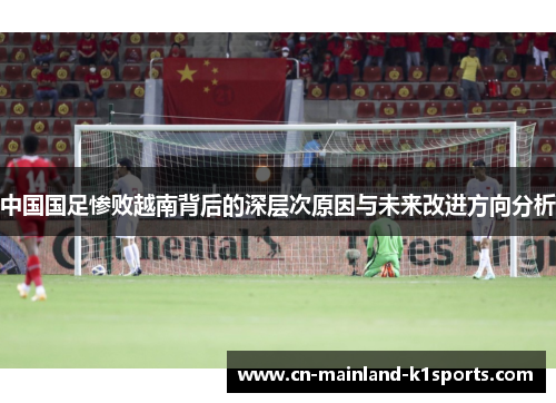 中国国足惨败越南背后的深层次原因与未来改进方向分析 中国国足惨败越南背后的深层次原因与未来改进方向分析