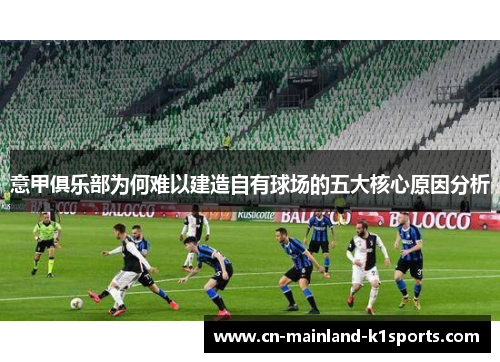 意甲俱乐部为何难以建造自有球场的五大核心原因分析 意甲俱乐部为何难以建造自有球场的五大核心原因分析