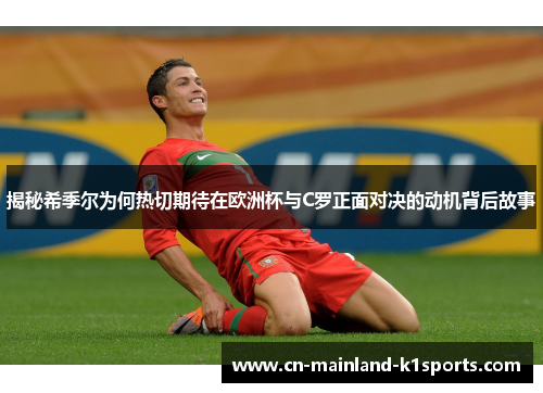 揭秘希季尔为何热切期待在欧洲杯与C罗正面对决的动机背后故事 揭秘希季尔为何热切期待在欧洲杯与C罗正面对决的动机背后故事