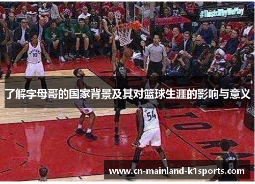 了解字母哥的国家背景及其对篮球生涯的影响与意义 了解字母哥的国家背景及其对篮球生涯的影响与意义