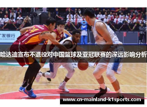 哈达迪宣布不退役对中国篮球及亚冠联赛的深远影响分析