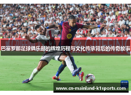 巴塞罗那足球俱乐部的辉煌历程与文化传承背后的传奇故事