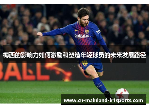 梅西的影响力如何激励和塑造年轻球员的未来发展路径