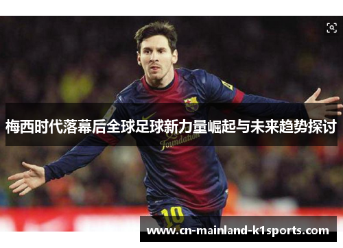 梅西时代落幕后全球足球新力量崛起与未来趋势探讨