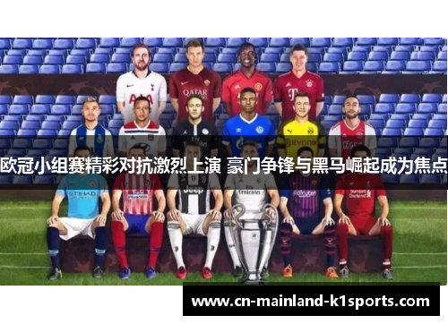欧冠小组赛精彩对抗激烈上演 豪门争锋与黑马崛起成为焦点