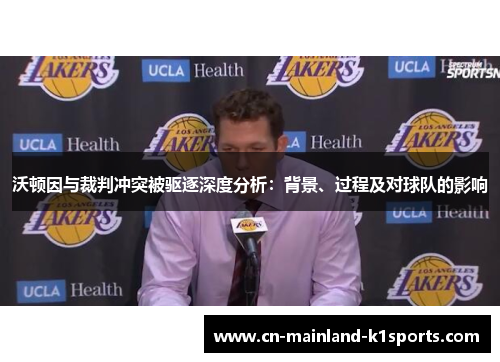 沃顿因与裁判冲突被驱逐深度分析：背景、过程及对球队的影响