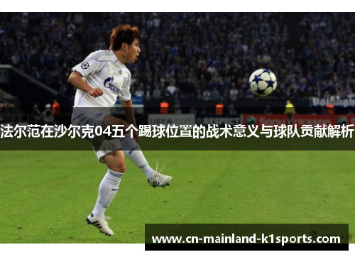 法尔范在沙尔克04五个踢球位置的战术意义与球队贡献解析