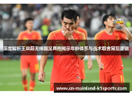 深度解析王燊超无缘国足真相揭示年龄体系与战术取舍背后逻辑
