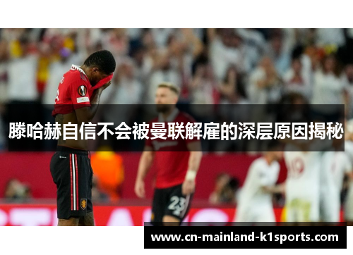 滕哈赫自信不会被曼联解雇的深层原因揭秘