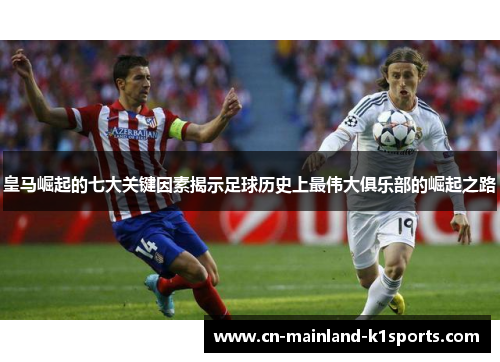 皇马崛起的七大关键因素揭示足球历史上最伟大俱乐部的崛起之路