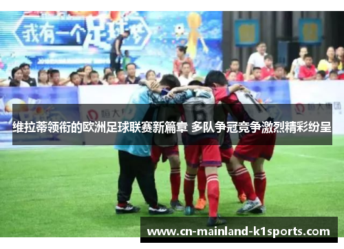 维拉蒂领衔的欧洲足球联赛新篇章 多队争冠竞争激烈精彩纷呈 维拉蒂领衔的欧洲足球联赛新篇章 多队争冠竞争激烈精彩纷呈