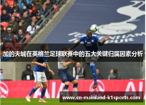 加的夫城在英格兰足球联赛中的五大关键归属因素分析 加的夫城在英格兰足球联赛中的五大关键归属因素分析