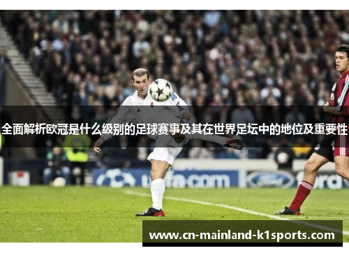 全面解析欧冠是什么级别的足球赛事及其在世界足坛中的地位及重要性 全面解析欧冠是什么级别的足球赛事及其在世界足坛中的地位及重要性