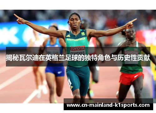 揭秘瓦尔迪在英格兰足球的独特角色与历史性贡献 揭秘瓦尔迪在英格兰足球的独特角色与历史性贡献