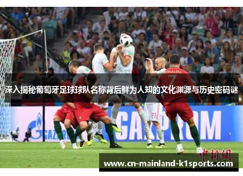 深入揭秘葡萄牙足球球队名称背后鲜为人知的文化渊源与历史密码谜 深入揭秘葡萄牙足球球队名称背后鲜为人知的文化渊源与历史密码谜