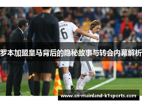 罗本加盟皇马背后的隐秘故事与转会内幕解析