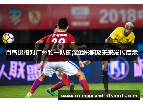 肖智退役对广州豹一队的深远影响及未来发展启示 肖智退役对广州豹一队的深远影响及未来发展启示