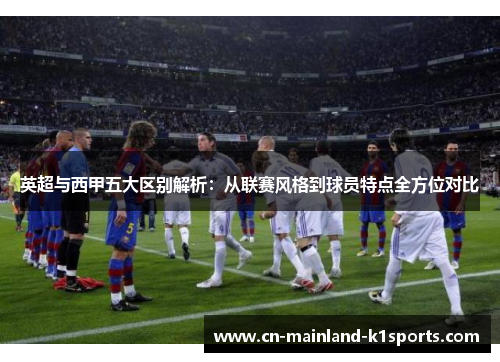 英超与西甲五大区别解析：从联赛风格到球员特点全方位对比