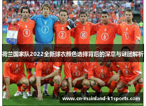 荷兰国家队2022全新球衣颜色选择背后的深意与谜团解析