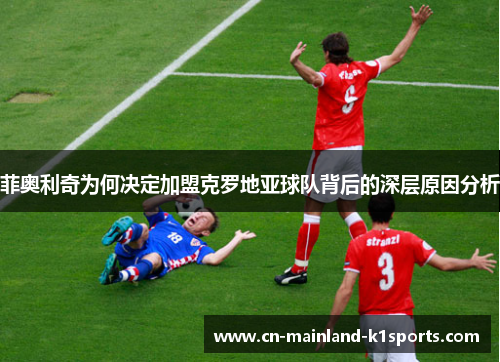 菲奥利奇为何决定加盟克罗地亚球队背后的深层原因分析