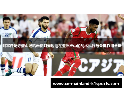 阿富汗防守型中场哈米德阿赫迈迪在亚洲杯中的战术执行与关键作用分析