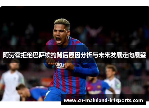 阿劳霍拒绝巴萨续约背后原因分析与未来发展走向展望 阿劳霍拒绝巴萨续约背后原因分析与未来发展走向展望