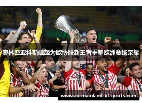 奥林匹亚科斯崛起为欧协联新王者重塑欧洲赛场荣耀