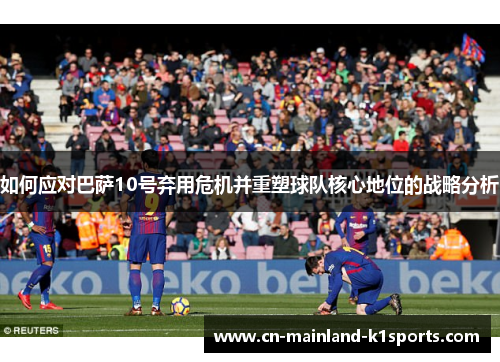 如何应对巴萨10号弃用危机并重塑球队核心地位的战略分析