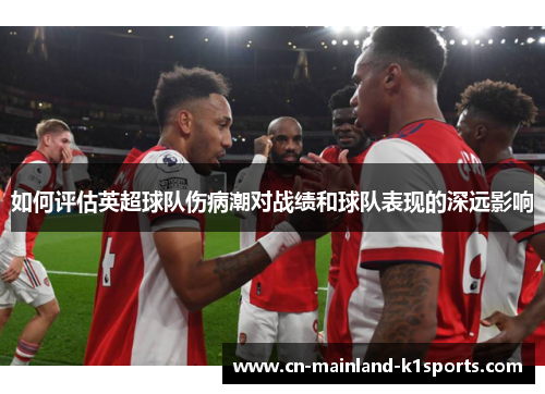 如何评估英超球队伤病潮对战绩和球队表现的深远影响