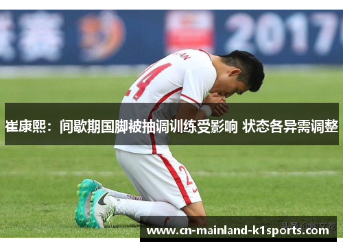 崔康熙：间歇期国脚被抽调训练受影响 状态各异需调整