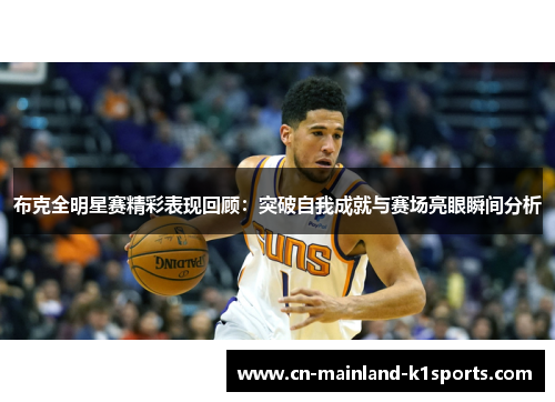 布克全明星赛精彩表现回顾：突破自我成就与赛场亮眼瞬间分析