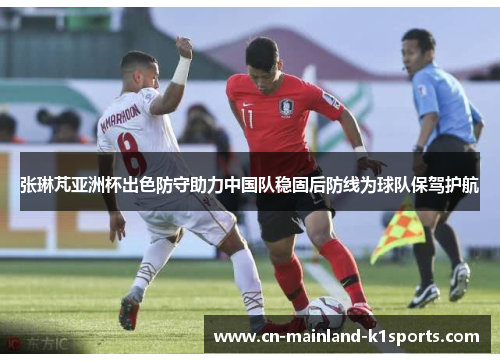 张琳芃亚洲杯出色防守助力中国队稳固后防线为球队保驾护航 张琳芃亚洲杯出色防守助力中国队稳固后防线为球队保驾护航