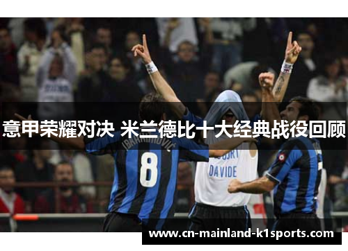意甲荣耀对决 米兰德比十大经典战役回顾 意甲荣耀对决 米兰德比十大经典战役回顾