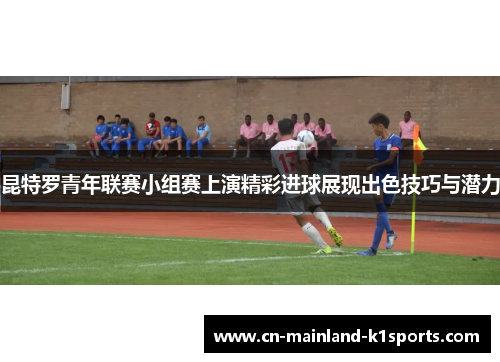 昆特罗青年联赛小组赛上演精彩进球展现出色技巧与潜力 昆特罗青年联赛小组赛上演精彩进球展现出色技巧与潜力