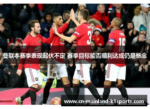 曼联本赛季表现起伏不定 赛季目标能否顺利达成仍是悬念