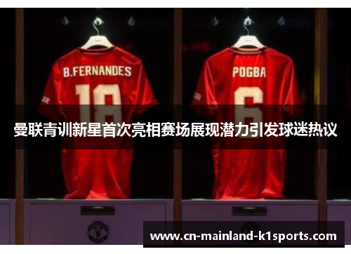 曼联青训新星首次亮相赛场展现潜力引发球迷热议 曼联青训新星首次亮相赛场展现潜力引发球迷热议