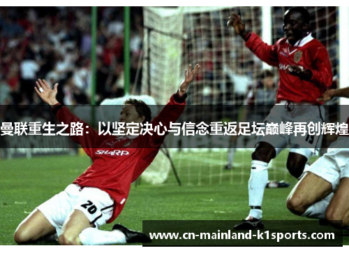 曼联重生之路:以坚定决心与信念重返足坛巅峰再创辉煌 曼联重生之路:以坚定决心与信念重返足坛巅峰再创辉煌