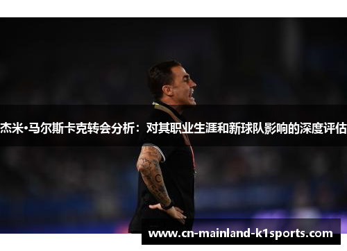 杰米·马尔斯卡克转会分析:对其职业生涯和新球队影响的深度评估 杰米·马尔斯卡克转会分析:对其职业生涯和新球队影响的深度评估