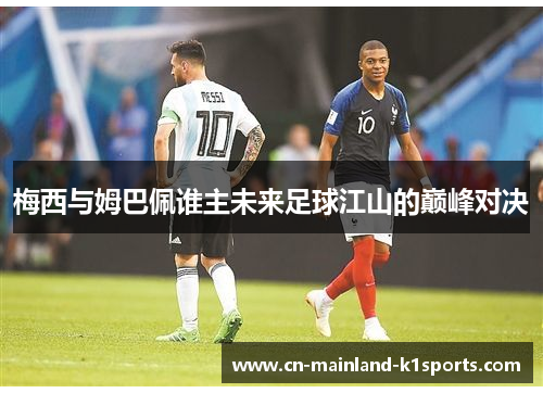 梅西与姆巴佩谁主未来足球江山的巅峰对决 梅西与姆巴佩谁主未来足球江山的巅峰对决