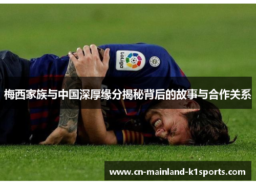 梅西家族与中国深厚缘分揭秘背后的故事与合作关系 梅西家族与中国深厚缘分揭秘背后的故事与合作关系