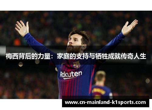 梅西背后的力量:家庭的支持与牺牲成就传奇人生 梅西背后的力量:家庭的支持与牺牲成就传奇人生