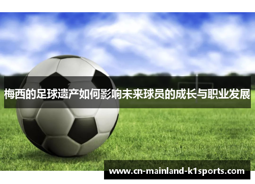 梅西的足球遗产如何影响未来球员的成长与职业发展 梅西的足球遗产如何影响未来球员的成长与职业发展